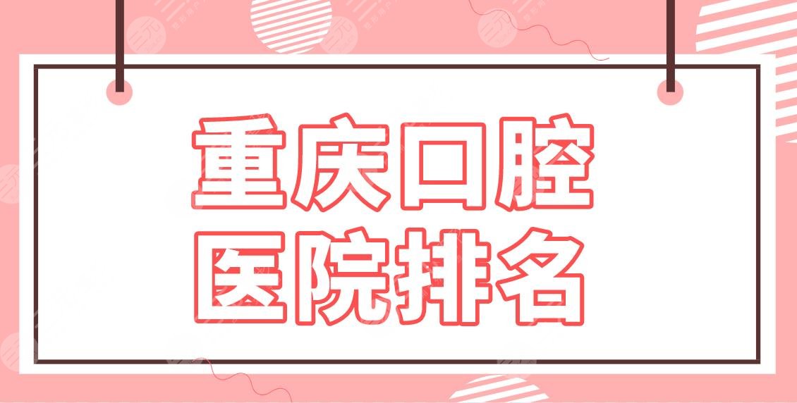 重庆口腔医院排名2024名单！牙科哪家便宜又好？青苗、美奥、维乐怎么样？