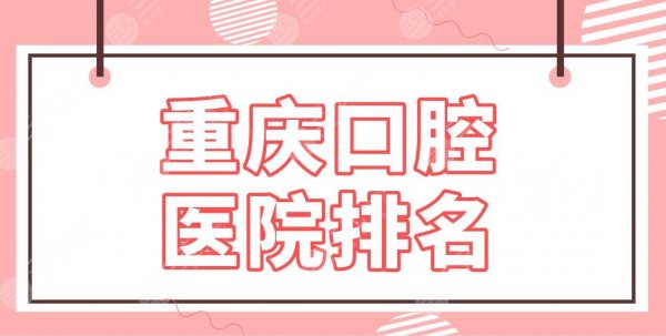 重庆口腔医院排名2025名单！牙科哪家便宜又好？青苗、美奥、维乐怎么样？