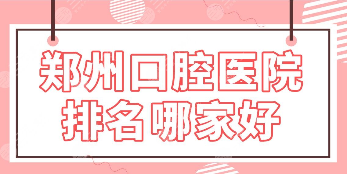 郑州口腔医院排名哪家好？牙科医院名单|美奥、唯美、乐莎莎等上榜！