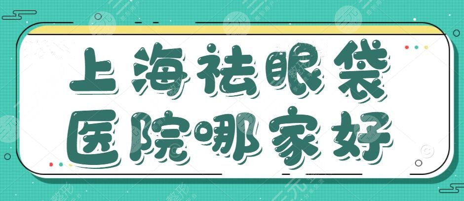 上海祛眼袋医院哪家好？排行前10位，需要多少钱？