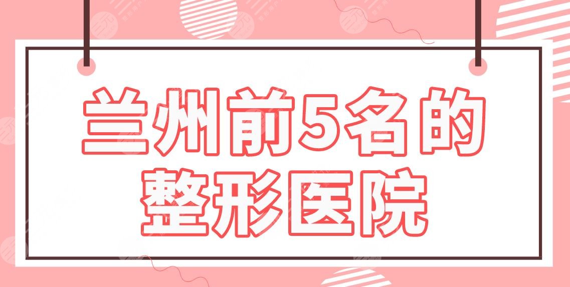 兰州前5名的整形医院排名公布！皙妍丽、韩美、亚韩、崔大夫、梦想整形上榜！