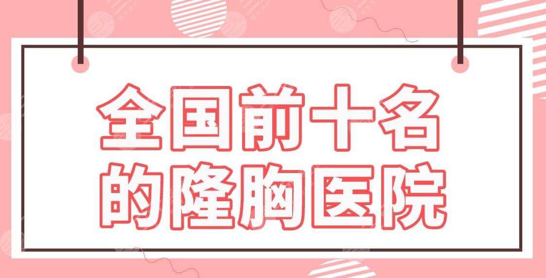 全国前十名的隆胸医院名单公布！广州曙光、郑州天后、深圳艺星等上榜！