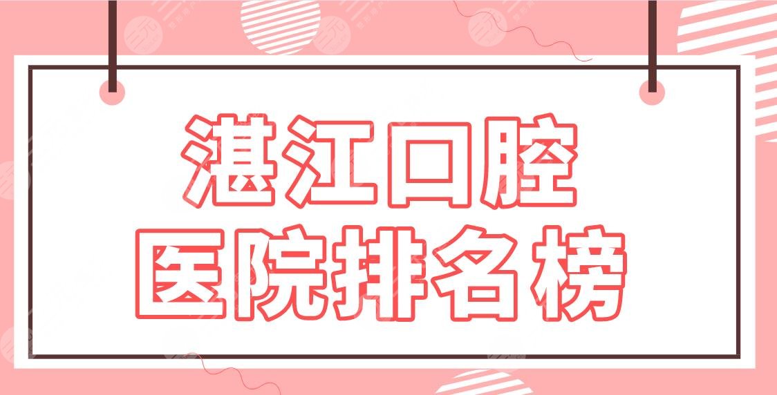 湛江口腔医院排名榜|牙齿矫正哪个医院好？珠江口腔、中心医院等上榜！