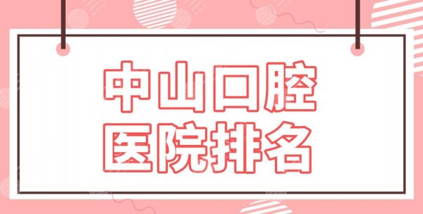 中山口腔医院排名名单公布！补牙去哪里好？香山口腔、好民生口腔怎么样？