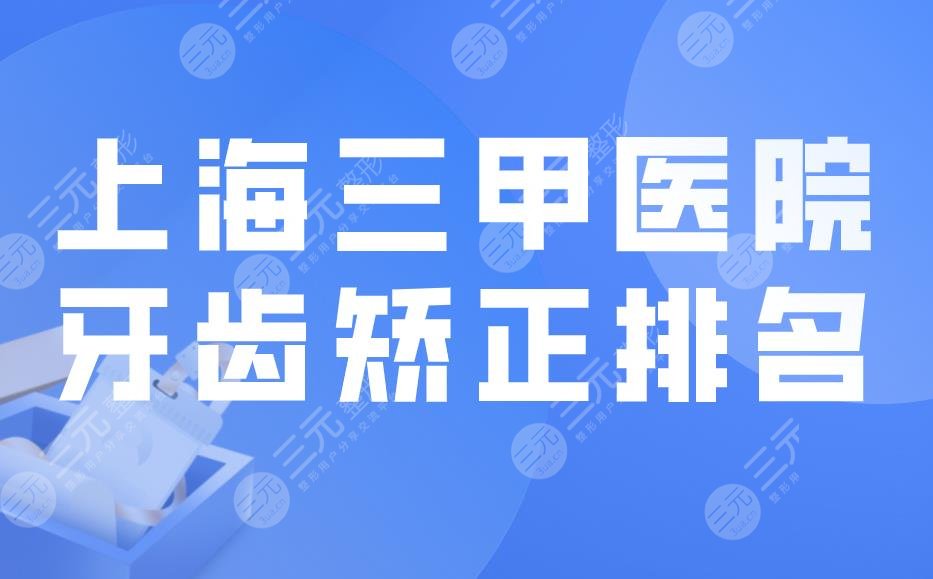 上海三甲医院牙齿矫正排名|除了上海九院还有哪家好？附价格表