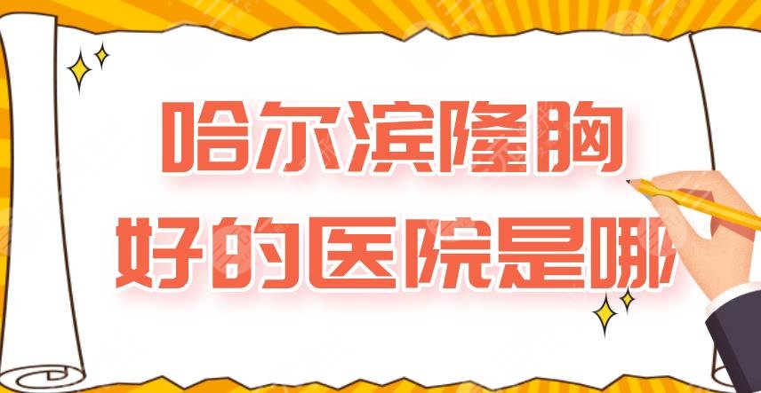 哈尔滨隆胸好的医院是哪？哈大二院、艺星整形、超龙整形等上榜！