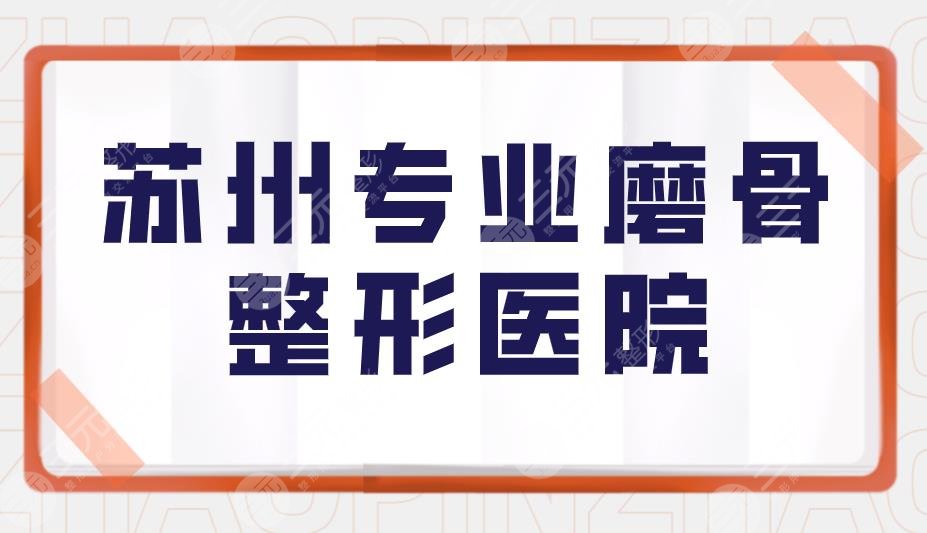 苏州专业磨骨整形医院有哪些？附磨骨医院排名榜+磨骨项目价格表