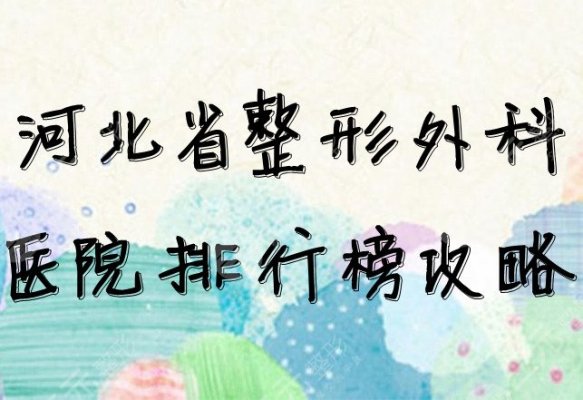 河北省整形外科医院排行榜攻略：找正规医院手术降低风险不后悔！