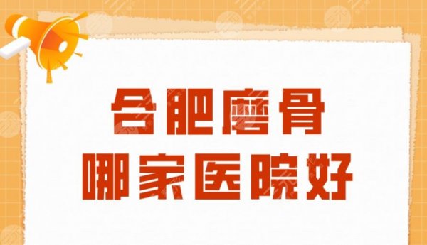 合肥磨骨哪家医院好？医科大附属医院、省立医院、人民医院上榜！