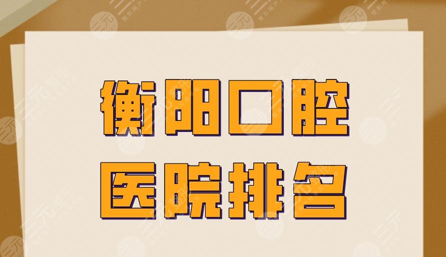 衡阳口腔医院排名|优伢仕口腔、科尔雅口腔、美莱口腔上榜！