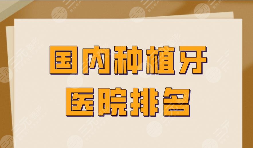 国内种植牙医院排名|北大口腔、华西口腔、上海九院等实力上榜！