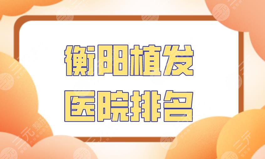 衡阳植发医院排名|雅美医疗、华美整形、美莱医疗等医院上榜！