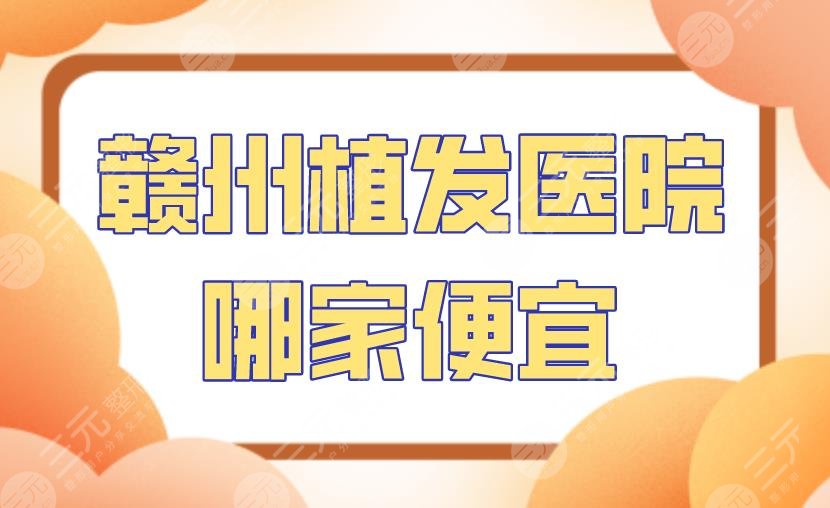 赣州植发医院哪家便宜？附医院排名！华美医疗、韩美整形上榜！