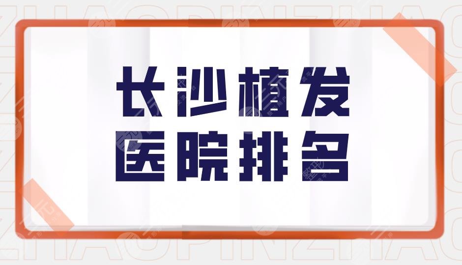 长沙植发医院排名盘点！长沙头发种植医院哪家好？附价格表分享