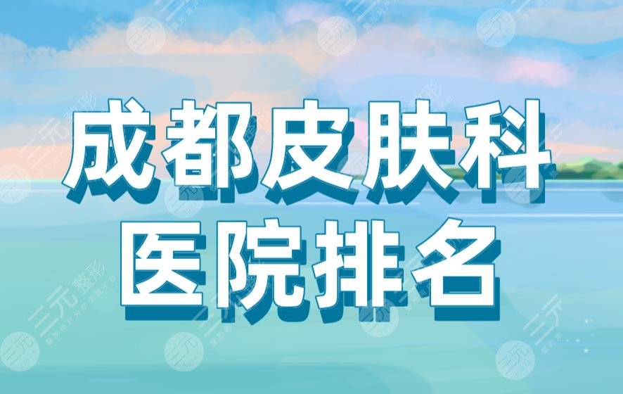 成都皮肤科医院排名|华西医院、人民医院、西南医科大医院上榜！