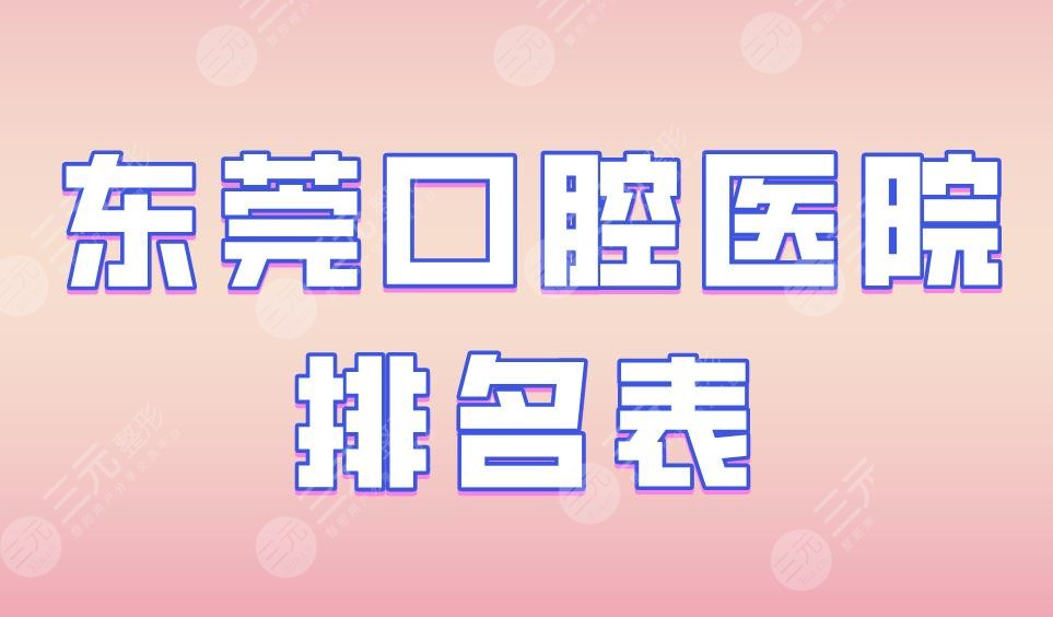 东莞口腔医院排名表|仁华口腔、恒好口腔、固德口腔实力上榜！