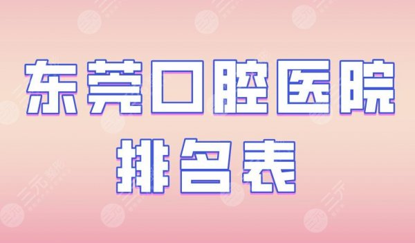 东莞口腔医院排名表|仁华口腔、恒好口腔、固德口腔实力上榜！