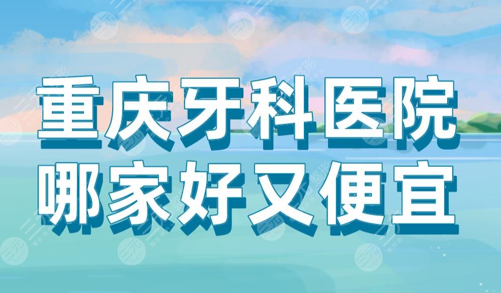 重庆牙科医院哪家好又便宜？瑞泰、美奥、牙博士、维乐等上榜！