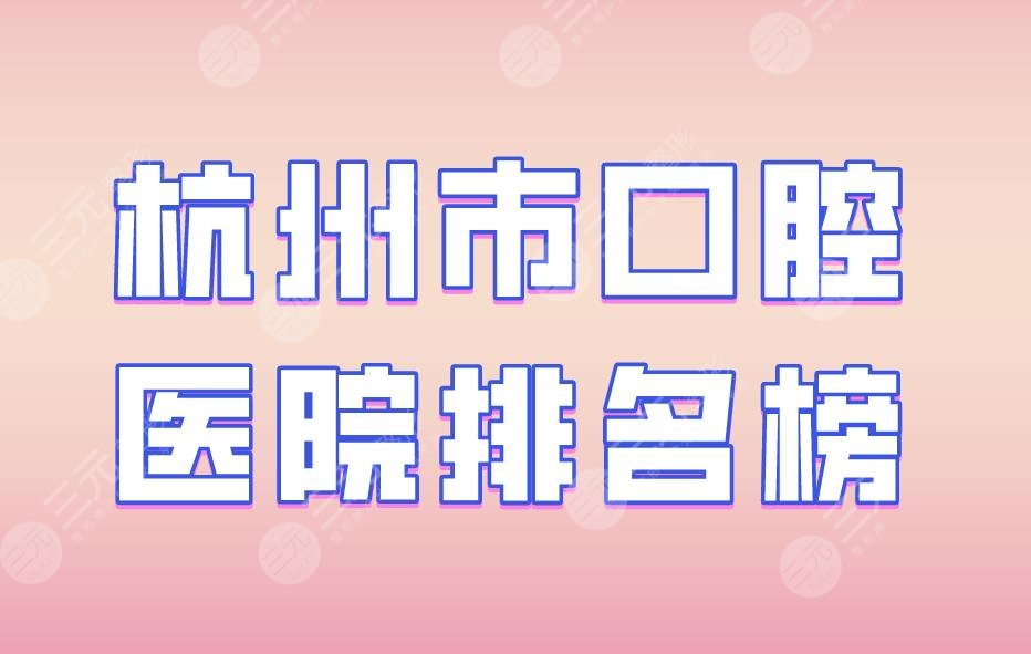 杭州市口腔医院排名榜|美奥口腔、植得口腔、浙大附属口腔均入榜！