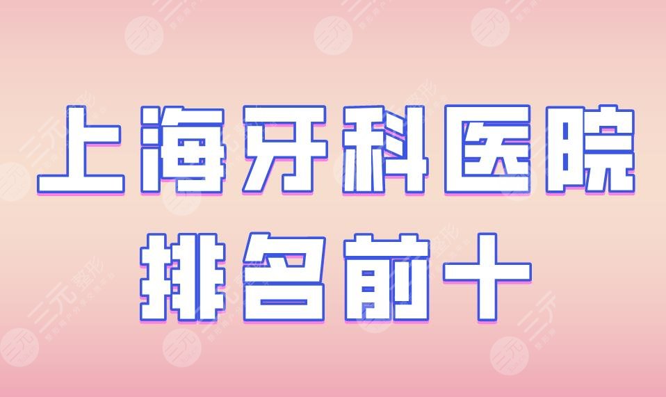 上海牙科医院排名前十|上海九院、美奥口腔、尤旦口腔等实力上榜！