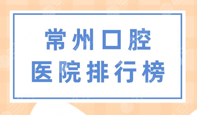 常州口腔医院排行榜|美奥口腔、北极星口腔、太平洋口腔上榜！