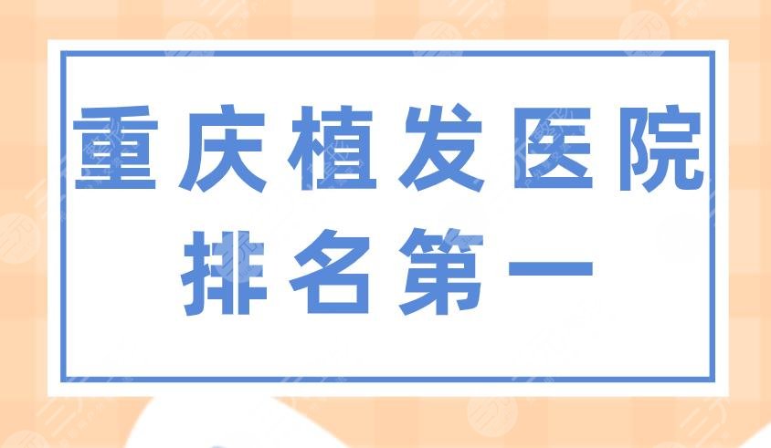 重庆植发医院排名靠前是谁？新沐植发、雍禾植发、华美哪个好？