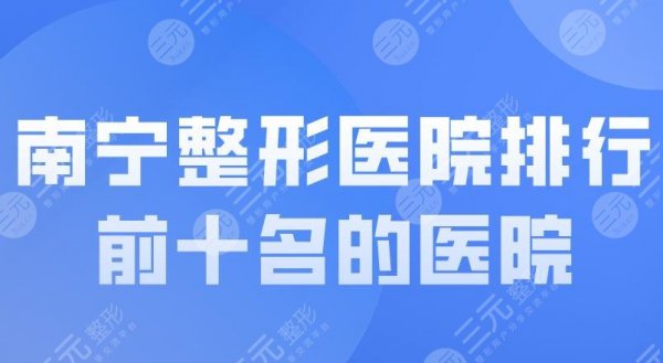 南宁整形医院排行前十名的医院！人民医院、华美、爱思特等上榜！