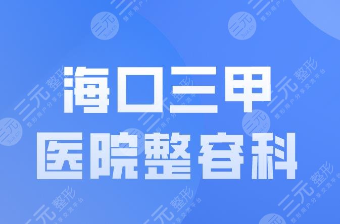 海口三甲医院整容科都有哪些？省人民医院、解放军187医院上榜！