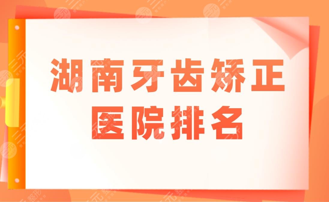 湖南牙齿矫正医院排名|牙齿矫正去什么医院好？附矫正价格表