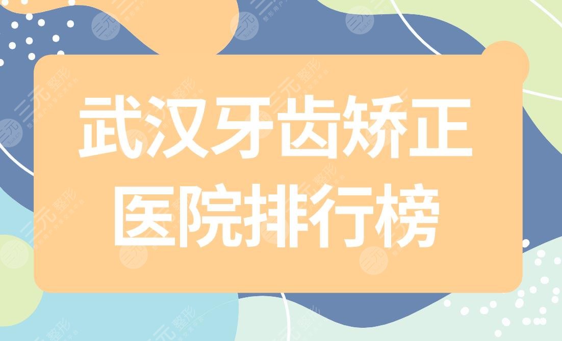 武汉牙齿矫正医院排行榜|武汉哪个口腔医院牙齿整形好？附价格表