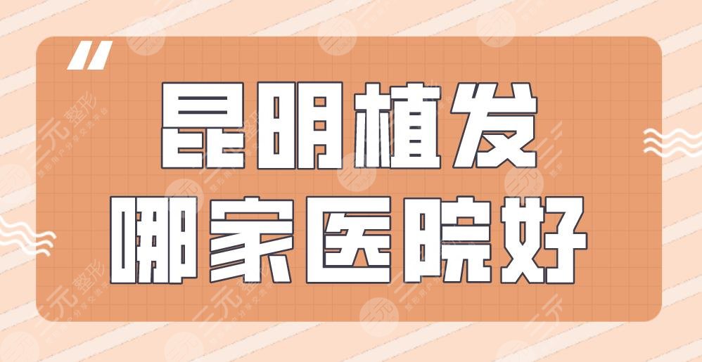 昆明植发哪家医院好？附医院排名|大麦微针植发、新生植发等上榜！