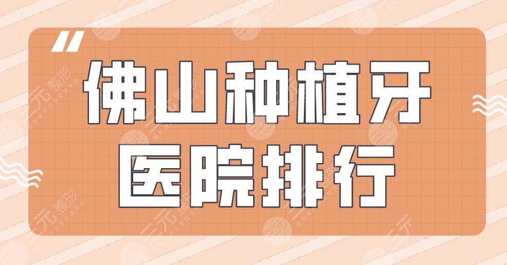 佛山种植牙医院排行|人民医院、穗华口腔、广大口腔等医院上榜！