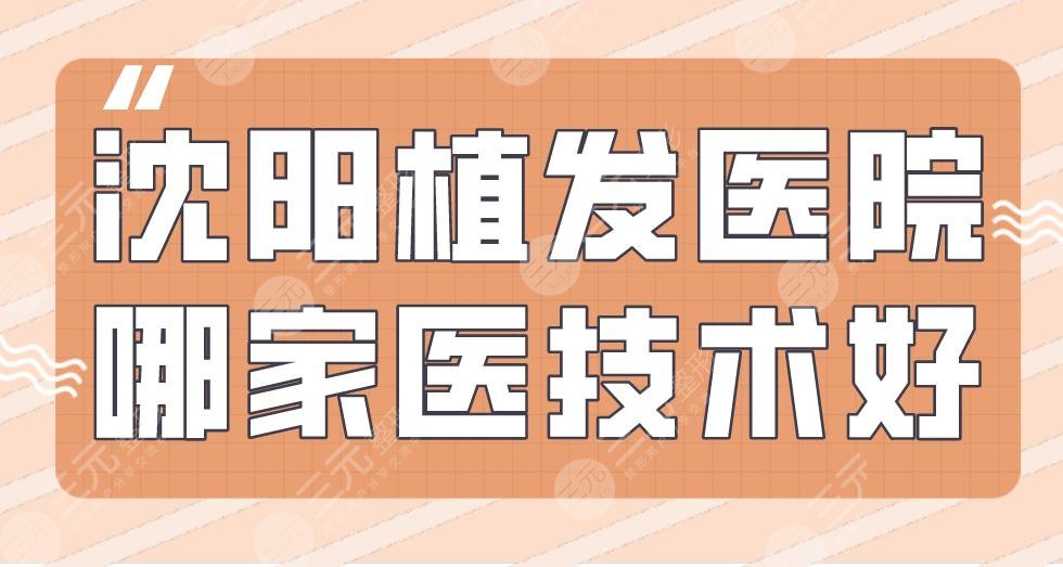 沈阳植发医院哪家医技术好？大麦微针、碧莲盛、华美植发上榜！