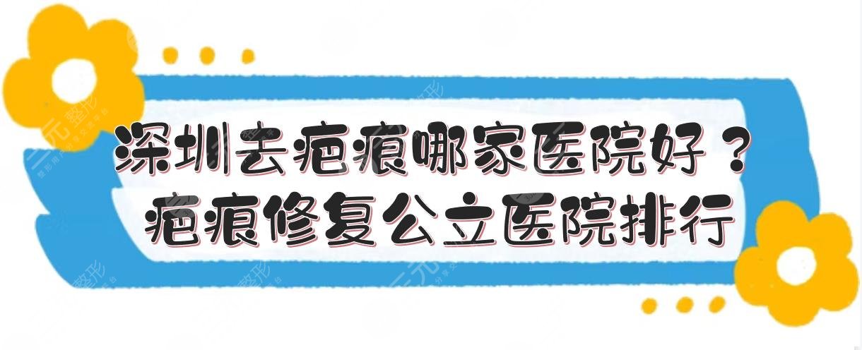 深圳去疤痕哪家医院好？疤痕修复公立医院排行榜|5家上榜！