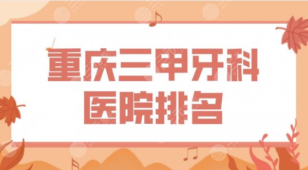 重庆三甲牙科医院排名！牙齿正畸西南医院、大坪医院、重医大附一院哪家好？