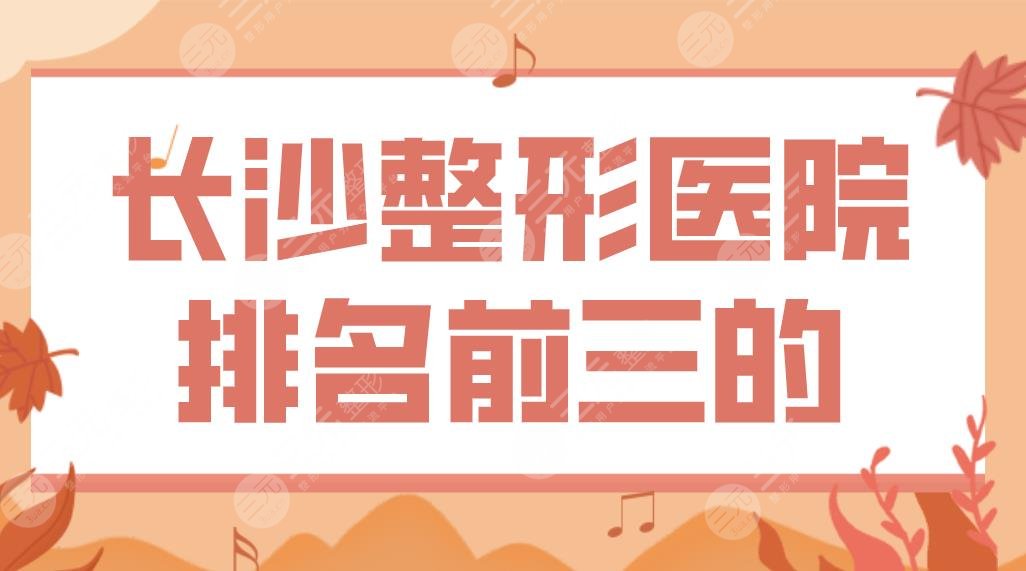 长沙整形医院排名前三的有哪些？艺星、梵童、鹏爱、亚韩技术怎么样？