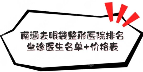 南通去眼袋哪家医院好？整形医院排名+坐诊医生名单+价格表！