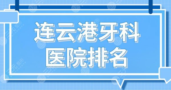 连云港牙科医院排名|市一医院、市中医院、江南口腔、成宏口腔上榜！