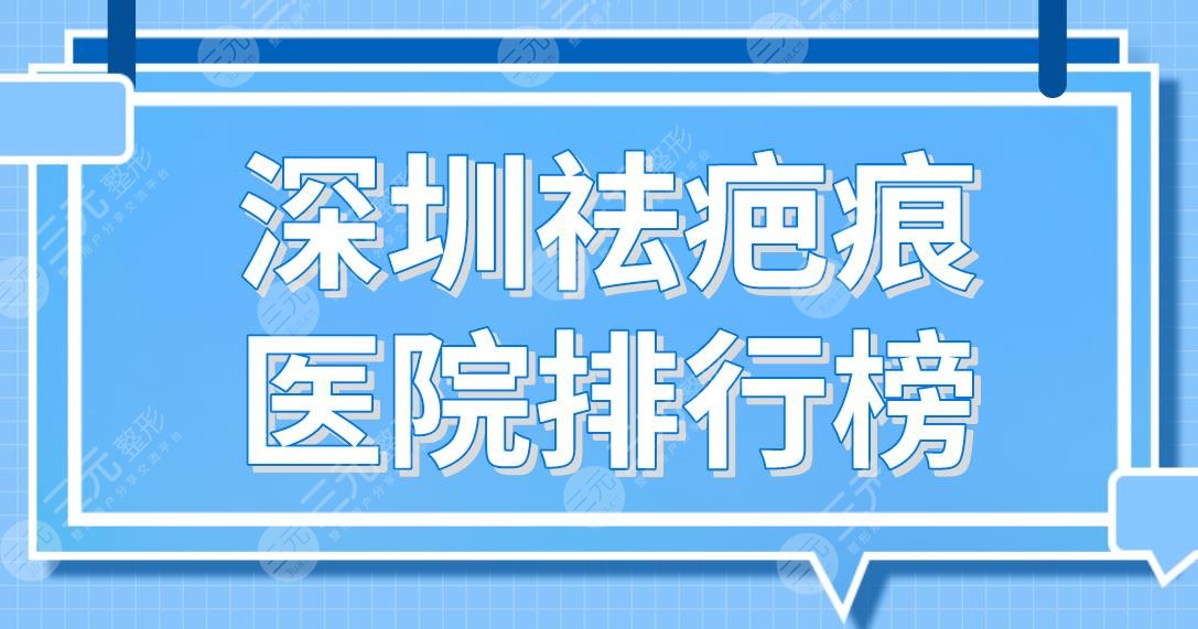 深圳祛疤痕医院排行榜前5！阳光、鹏程、艺星、南雅、美莱实力上榜！