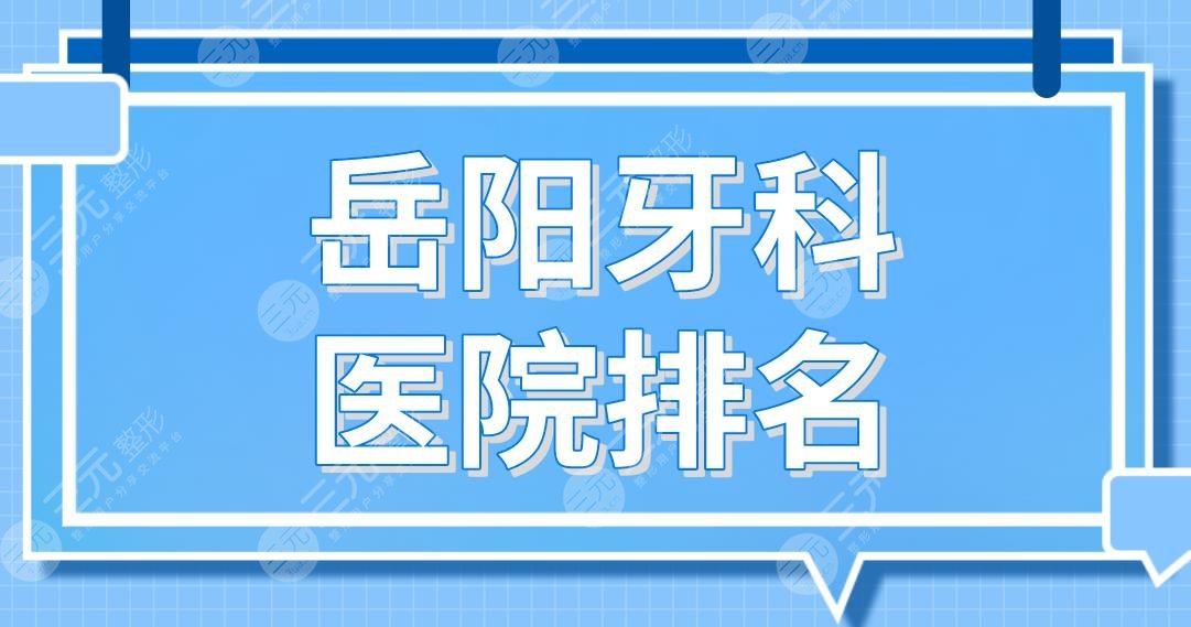 岳阳牙科医院排名！致远口腔、阳光口腔、优伢仕口腔哪家好？附价格表