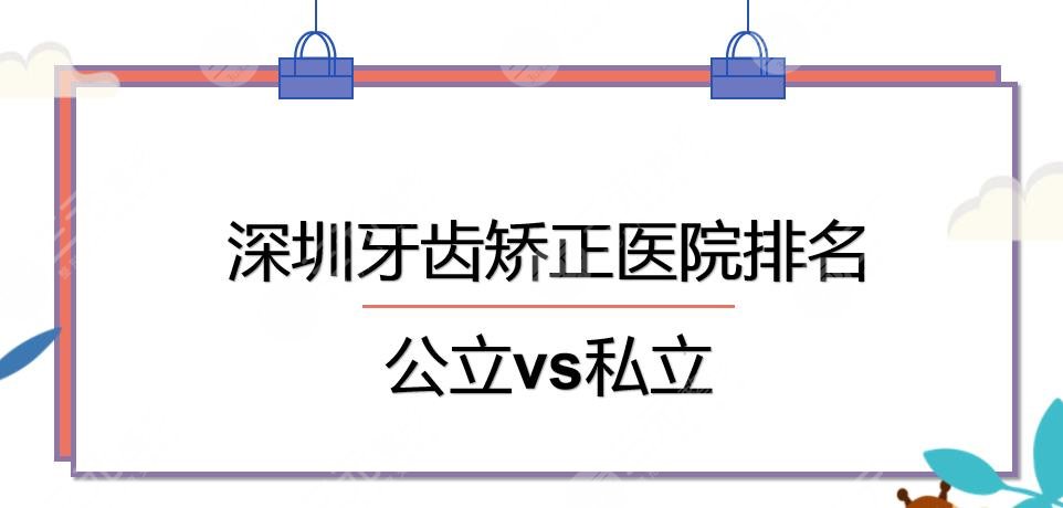 深圳牙齿矫正哪家好?医院排名|格伦菲尔\医科大深圳口腔等，公立vs私立~