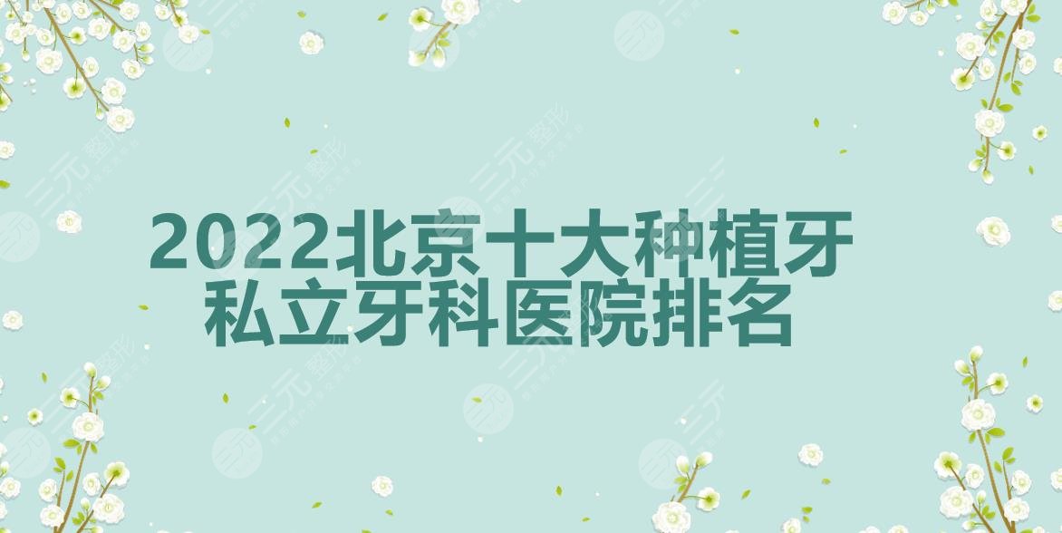 2024北京十大种植牙私立牙科医院排名|中诺_牙管家_圣贝等上榜!