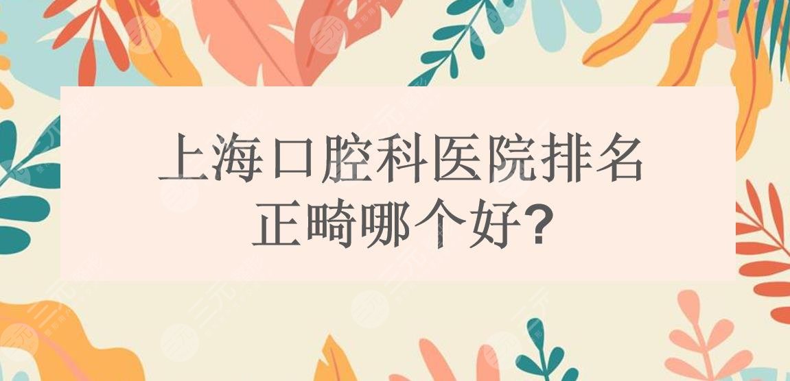 上海口腔科医院排名|正畸哪个好?九院口腔&同济附属口腔&长海医院口腔等~