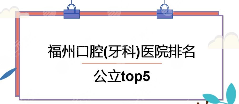 福州口腔(牙科)医院排名|医科大学附属口腔&立医院口腔等公立上榜!