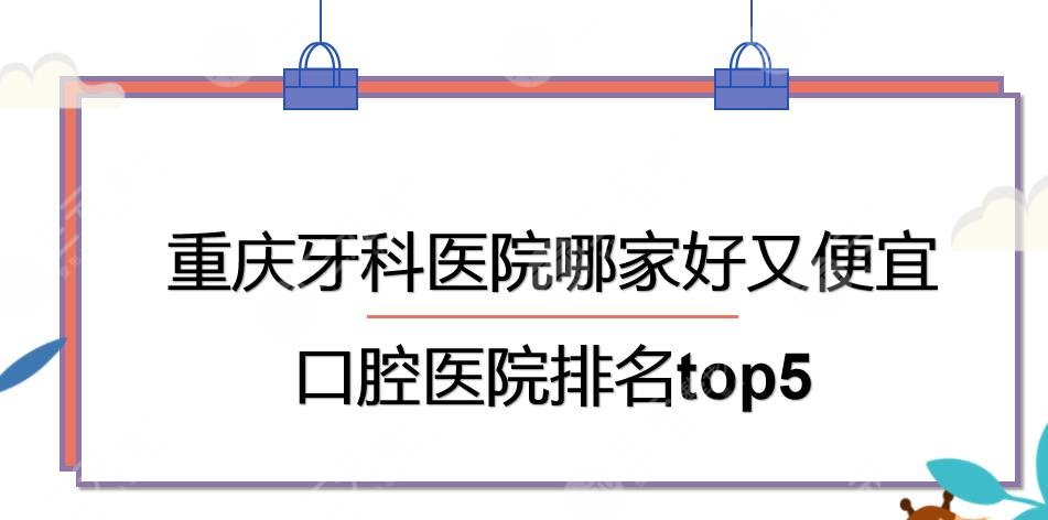 重庆牙科医院哪家好又便宜?口腔医院排名|团圆口腔+牙博士等上榜!