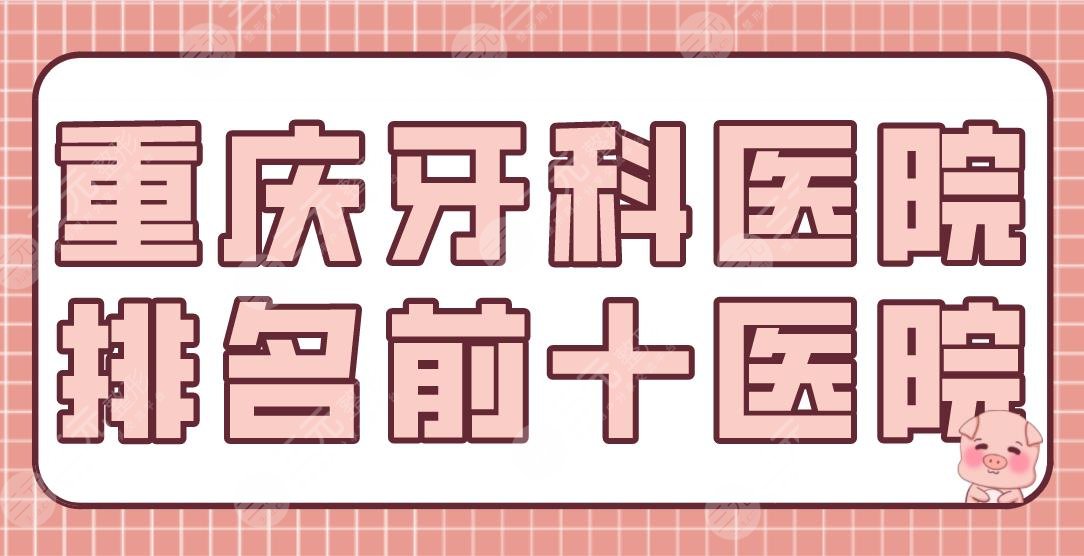 重庆牙科医院排名前十医院名单！团圆、维乐、渝博、欢乐等实力上榜！