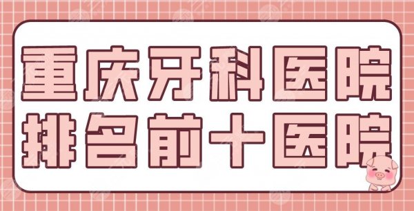 重庆牙科医院排名前十医院名单！团圆、维乐、渝博、欢乐等实力上榜！