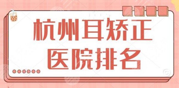 杭州耳矫正医院排名前三、前五、前十|市一医院、附二院、中医院