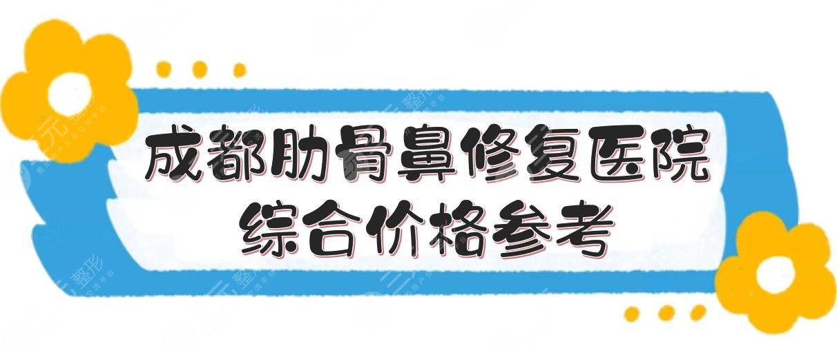 成都肋骨鼻修复做的好的医院+综合价格参考！天姿、铜雀台等技术都在线