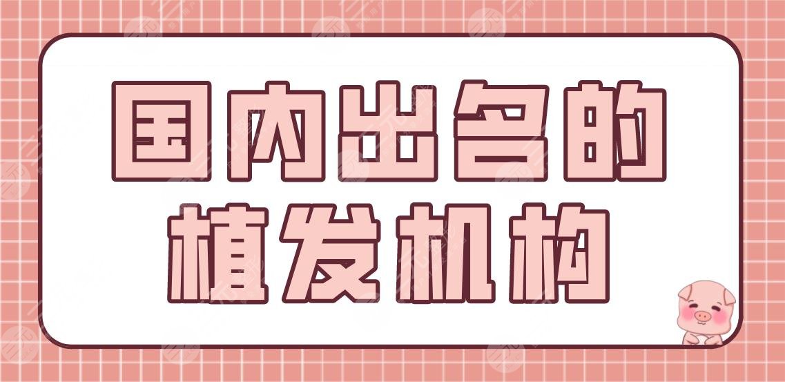 国内出名的植发机构有哪些？医院排行|北京新生、熙朵等上榜！附植发体验分享